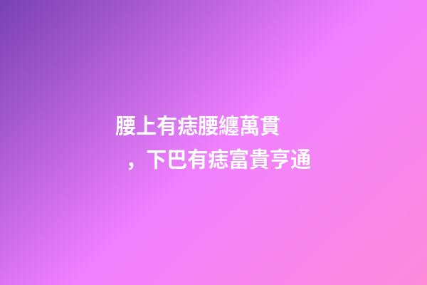 腰上有痣腰纏萬貫，下巴有痣富貴亨通